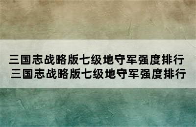 三国志战略版七级地守军强度排行 三国志战略版七级地守军强度排行